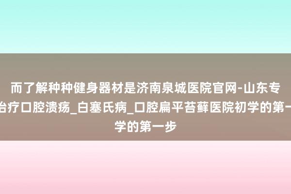 而了解种种健身器材是济南泉城医院官网-山东专业治疗口腔溃疡_白塞氏病_口腔扁平苔藓医院初学的第一步