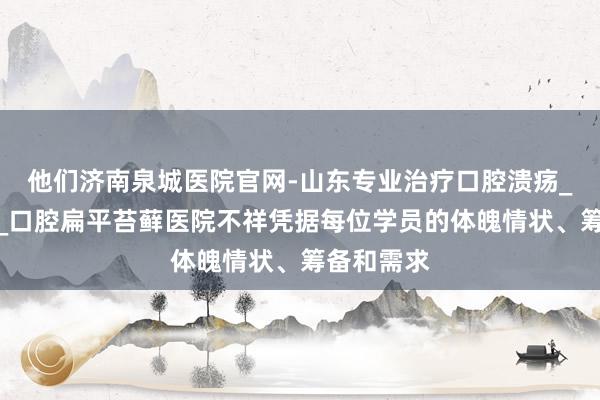 他们济南泉城医院官网-山东专业治疗口腔溃疡_白塞氏病_口腔扁平苔藓医院不祥凭据每位学员的体魄情状、筹备和需求
