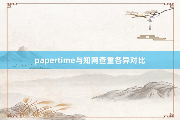 papertime与知网查重各异对比