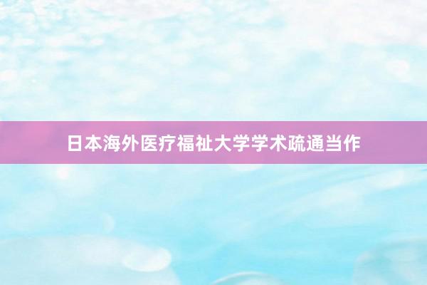 日本海外医疗福祉大学学术疏通当作