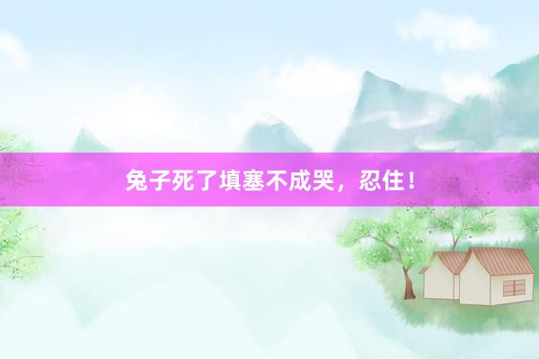 兔子死了填塞不成哭，忍住！
